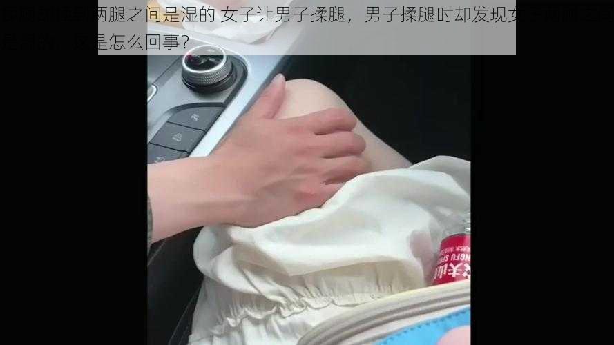 揉腿却揉到两腿之间是湿的 女子让男子揉腿，男子揉腿时却发现女子两腿之间是湿的，这是怎么回事？