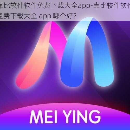 靠比较件软件免费下载大全app-靠比较件软件免费下载大全 app 哪个好？