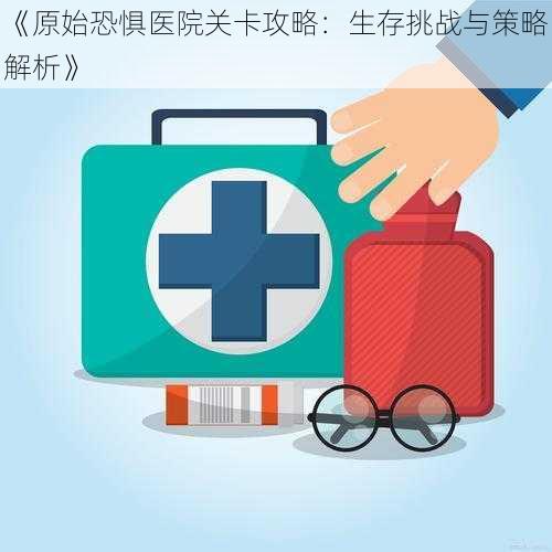 《原始恐惧医院关卡攻略：生存挑战与策略解析》