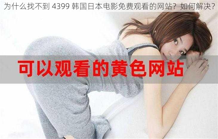 为什么找不到 4399 韩国日本电影免费观看的网站？如何解决？