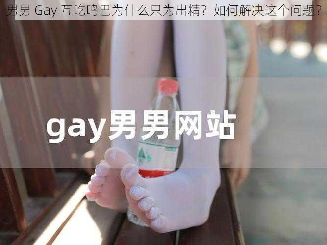 男男 Gay 互吃鸣巴为什么只为出精？如何解决这个问题？