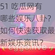 51 吃瓜网有哪些娱乐八卦？如何快速获取最新娱乐资讯？