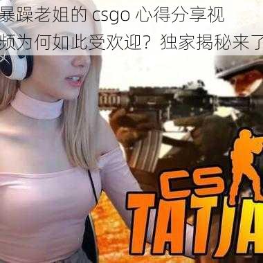 暴躁老姐的 csgo 心得分享视频为何如此受欢迎？独家揭秘来了