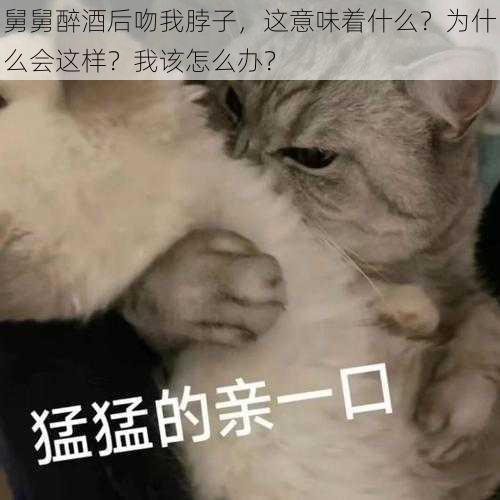 舅舅醉酒后吻我脖子，这意味着什么？为什么会这样？我该怎么办？