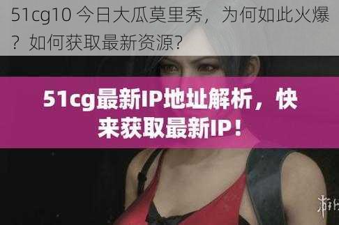 51cg10 今日大瓜莫里秀，为何如此火爆？如何获取最新资源？