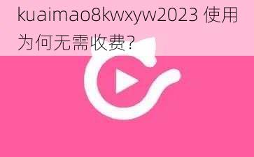 kuaimao8kwxyw2023 使用为何无需收费？