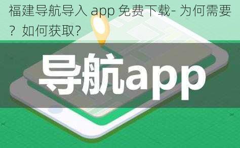 福建导航导入 app 免费下载- 为何需要？如何获取？