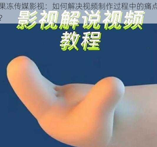 果冻传媒影视：如何解决视频制作过程中的痛点？