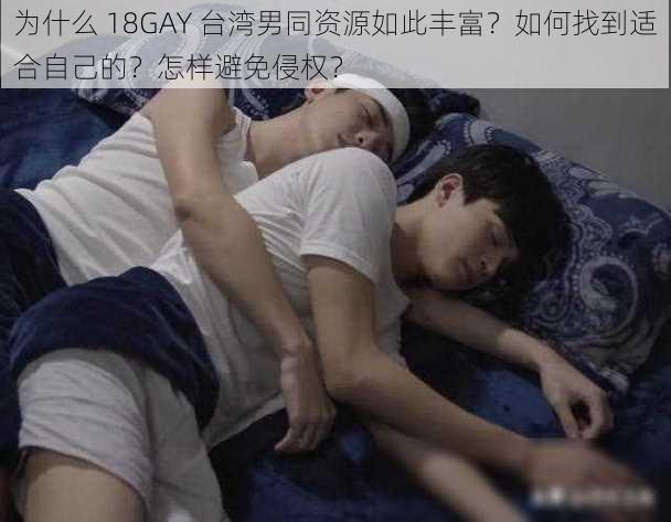 为什么 18GAY 台湾男同资源如此丰富？如何找到适合自己的？怎样避免侵权？