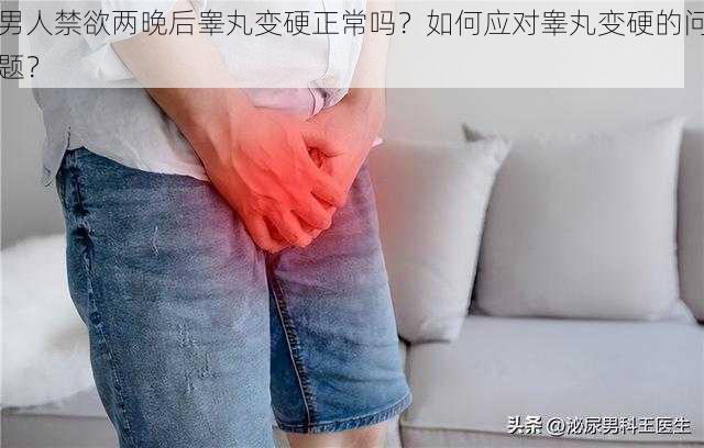 男人禁欲两晚后睾丸变硬正常吗？如何应对睾丸变硬的问题？