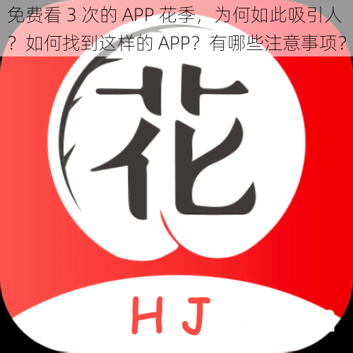 免费看 3 次的 APP 花季，为何如此吸引人？如何找到这样的 APP？有哪些注意事项？