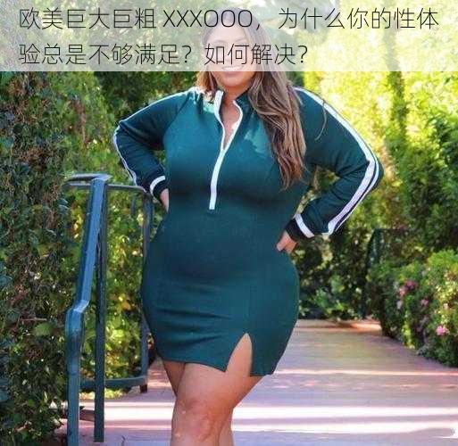 欧美巨大巨粗 XXXOOO，为什么你的性体验总是不够满足？如何解决？