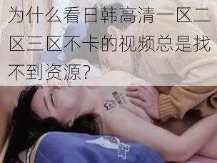 为什么看日韩高清一区二区三区不卡的视频总是找不到资源？