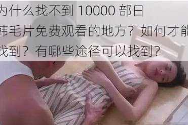 为什么找不到 10000 部日韩毛片免费观看的地方？如何才能找到？有哪些途径可以找到？