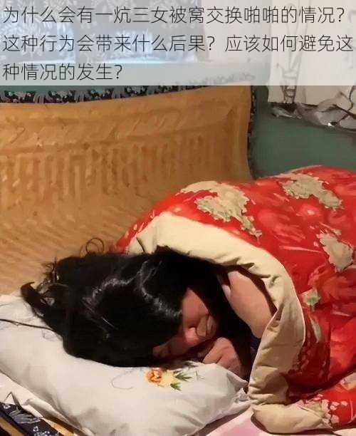 为什么会有一炕三女被窝交换啪啪的情况？这种行为会带来什么后果？应该如何避免这种情况的发生？