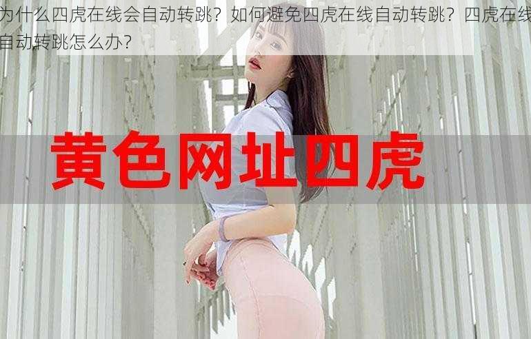 为什么四虎在线会自动转跳？如何避免四虎在线自动转跳？四虎在线自动转跳怎么办？