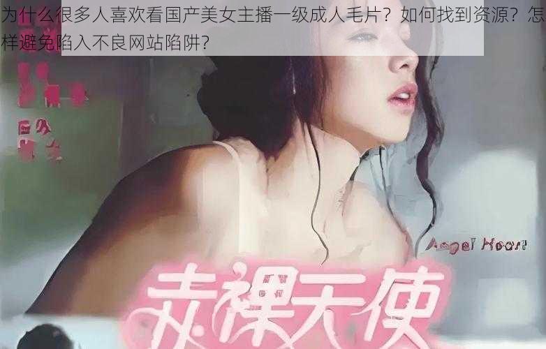 为什么很多人喜欢看国产美女主播一级成人毛片？如何找到资源？怎样避免陷入不良网站陷阱？