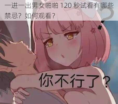 一进一出男女啪啪 120 秒试看有哪些禁忌？如何观看？