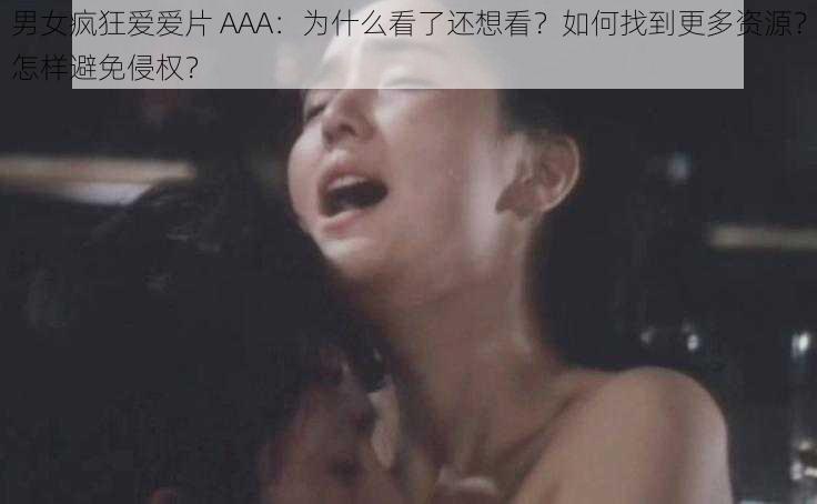 男女疯狂爱爱片 AAA：为什么看了还想看？如何找到更多资源？怎样避免侵权？