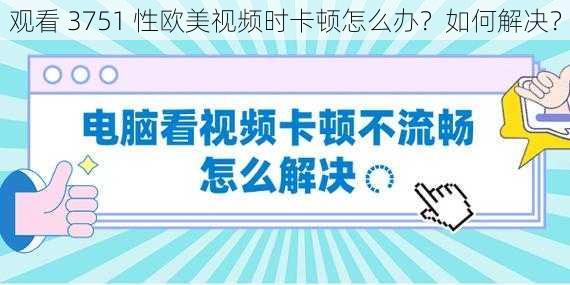 观看 3751 性欧美视频时卡顿怎么办？如何解决？