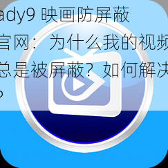 ady9 映画防屏蔽官网：为什么我的视频总是被屏蔽？如何解决？