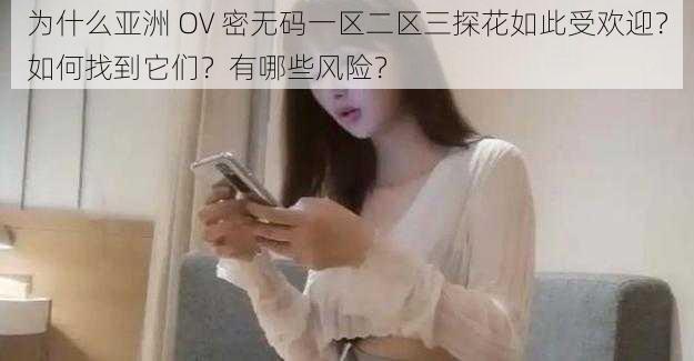 为什么亚洲 OV 密无码一区二区三探花如此受欢迎？如何找到它们？有哪些风险？