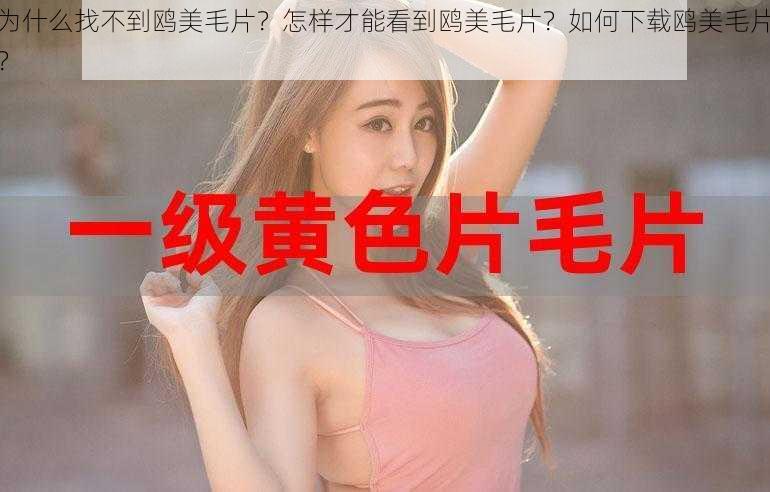 为什么找不到鸥美毛片？怎样才能看到鸥美毛片？如何下载鸥美毛片？