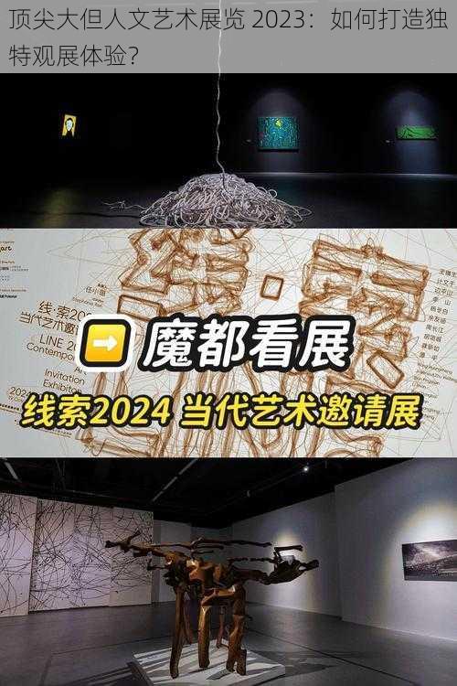 顶尖大但人文艺术展览 2023：如何打造独特观展体验？