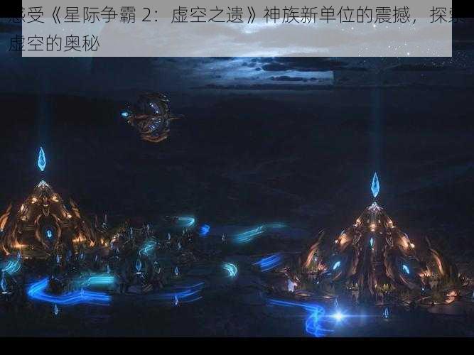 感受《星际争霸 2：虚空之遗》神族新单位的震撼，探索虚空的奥秘