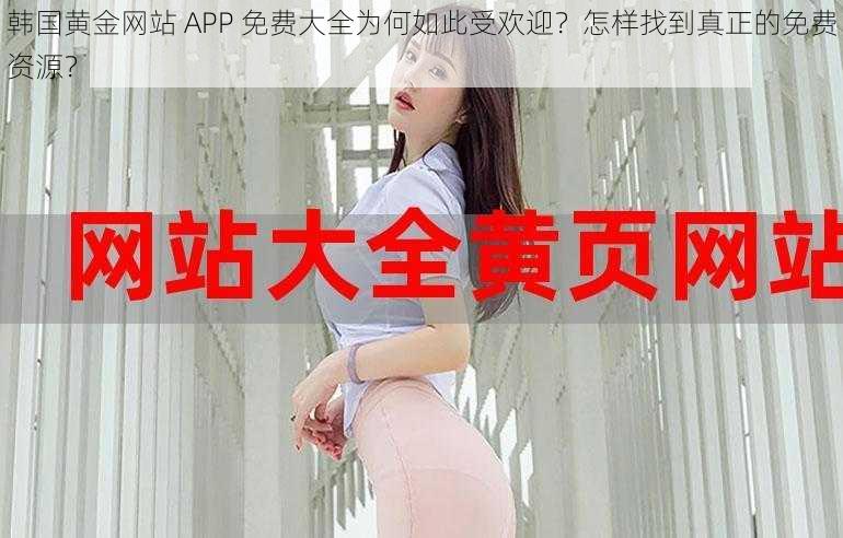 韩国黄金网站 APP 免费大全为何如此受欢迎？怎样找到真正的免费资源？