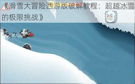 《滑雪大冒险西游版破解教程：超越冰雪的极限挑战》