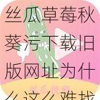 丝瓜草莓秋葵污下载旧版网址为什么这么难找？如何才能找到丝瓜草莓秋葵污下载旧版网址？