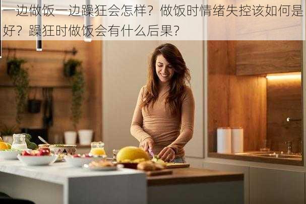 一边做饭一边躁狂会怎样？做饭时情绪失控该如何是好？躁狂时做饭会有什么后果？