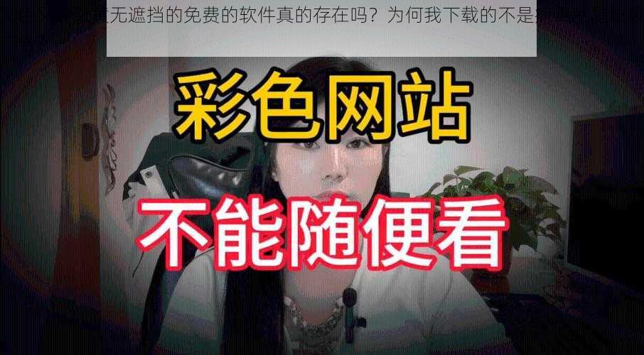 又色又爽又黄无遮挡的免费的软件真的存在吗？为何我下载的不是病毒就是垃圾广告？