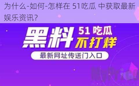 为什么-如何-怎样在 51吃瓜 中获取最新娱乐资讯？