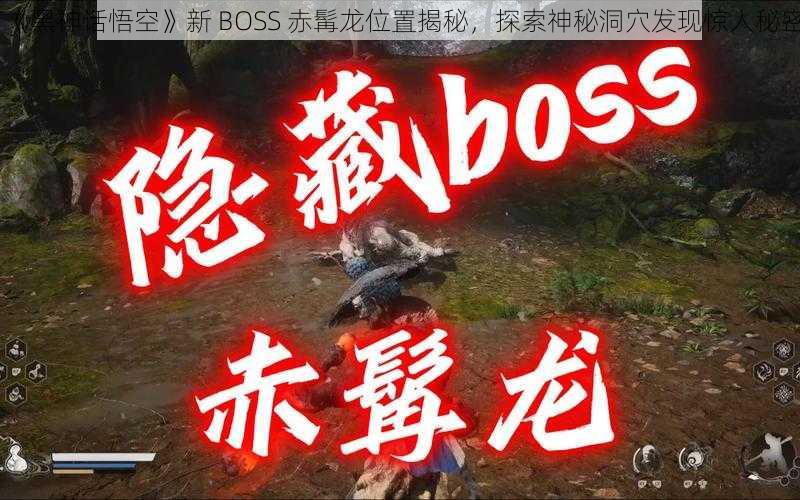 《黑神话悟空》新 BOSS 赤髯龙位置揭秘，探索神秘洞穴发现惊人秘密