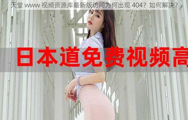 天堂 www 视频资源库最新版访问为何出现 404？如何解决？