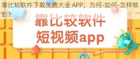 靠比较软件下载免费大全 APP，为何-如何-怎样做到？