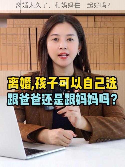 离婚太久了，和妈妈住一起好吗？