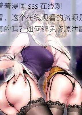 羞羞漫画 sss 在线观看，这个在线观看的资源是真的吗？如何避免资源泄露？