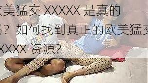 欧美猛交 XXXXX 是真的吗？如何找到真正的欧美猛交 XXXXX 资源？