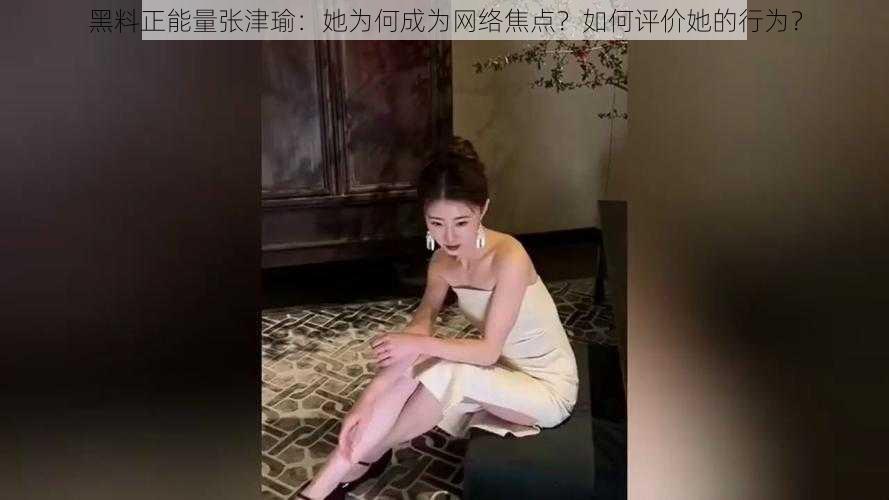 黑料正能量张津瑜：她为何成为网络焦点？如何评价她的行为？