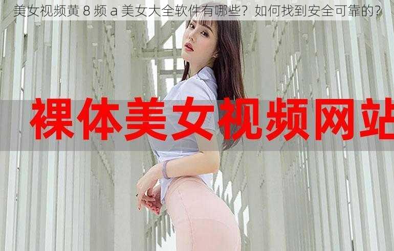 美女视频黄 8 频 a 美女大全软件有哪些？如何找到安全可靠的？