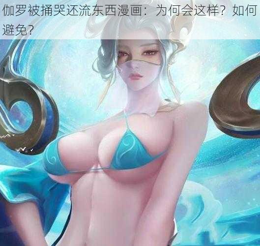 伽罗被捅哭还流东西漫画：为何会这样？如何避免？