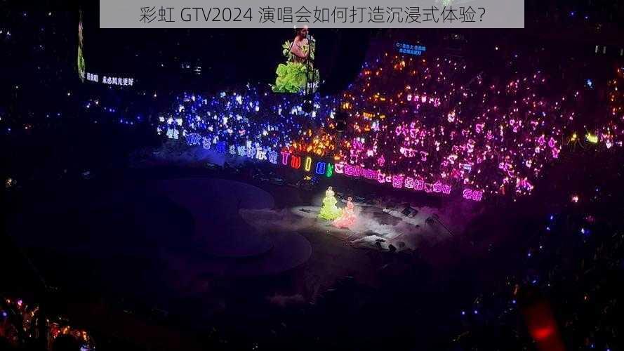 彩虹 GTV2024 演唱会如何打造沉浸式体验？