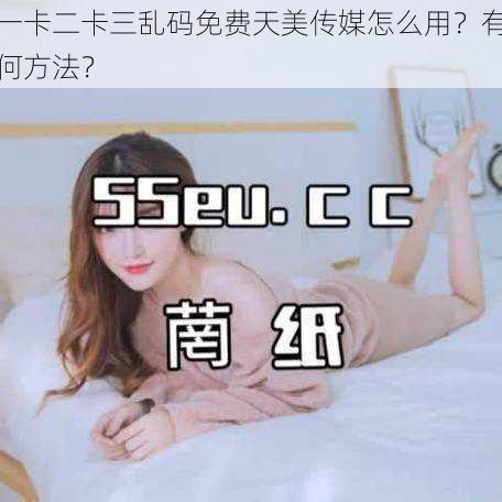 一卡二卡三乱码免费天美传媒怎么用？有何方法？