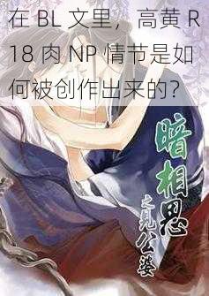 在 BL 文里，高黄 R18 肉 NP 情节是如何被创作出来的？