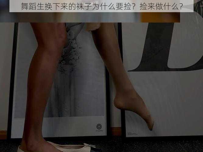 舞蹈生换下来的袜子为什么要捡？捡来做什么？