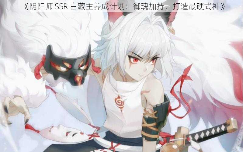 《阴阳师 SSR 白藏主养成计划：御魂加持，打造最硬式神》