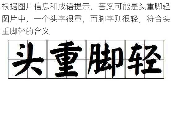 根据图片信息和成语提示，答案可能是头重脚轻图片中，一个头字很重，而脚字则很轻，符合头重脚轻的含义